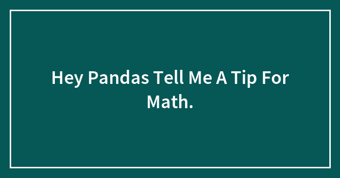 Hey Pandas Tell Me A Tip For Math.