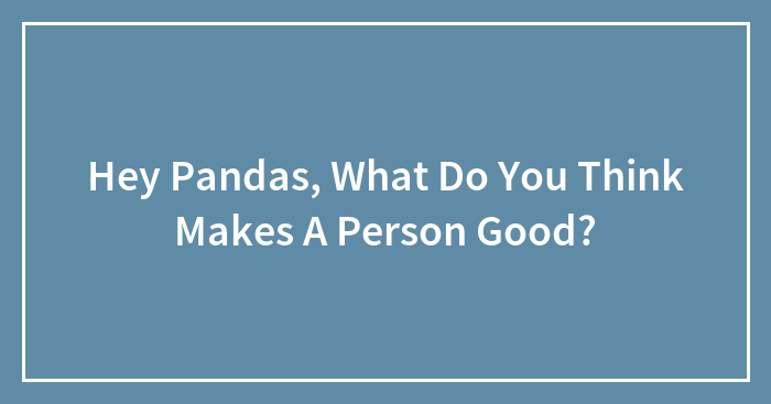 Hey Pandas, What Do You Think Makes A Person Good?