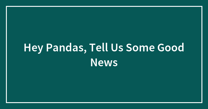 Hey Pandas, Tell Us Some Good News