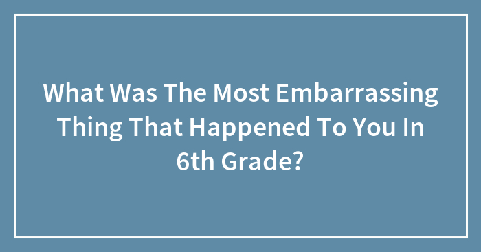 What Was The Most Embarrassing Thing That Happened To You In 6th Grade?