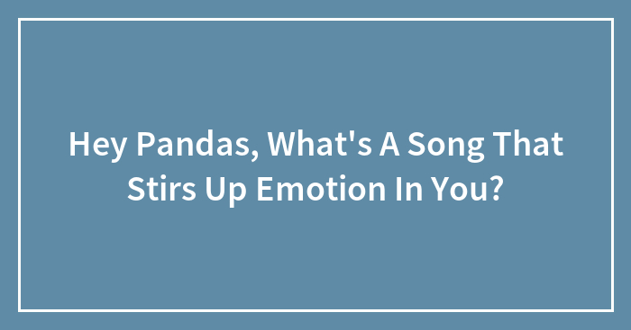 Hey Pandas, What’s A Song That Stirs Up Emotion In You?