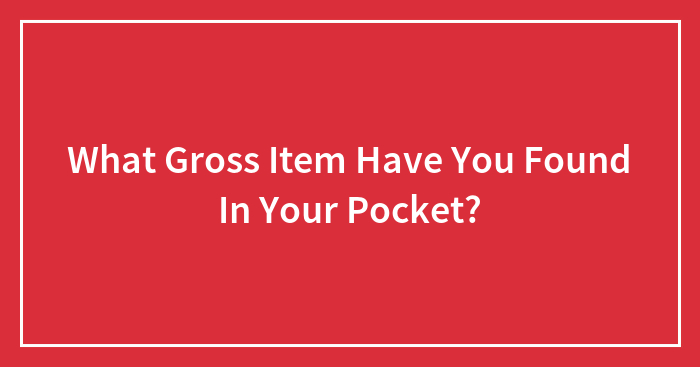 What Gross Item Have You Found In Your Pocket?