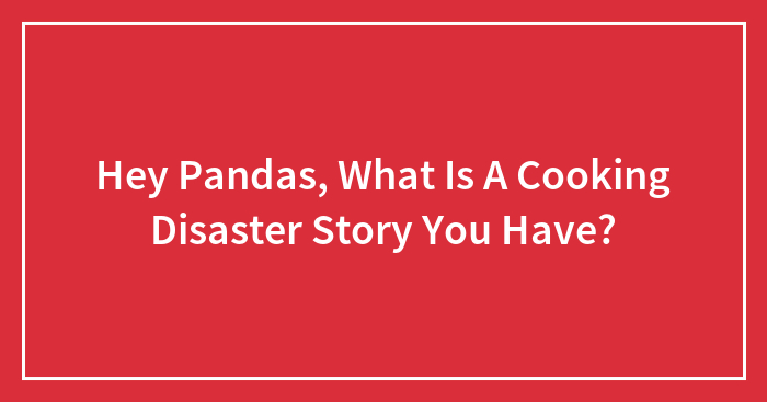 Hey Pandas, What Is A Cooking Disaster Story You Have? (Closed)