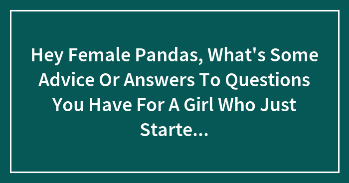 Hey Female Pandas, What’s Some Advice Or Answers To Questions You Have For A Girl Who Just Started Her Period? (Closed)