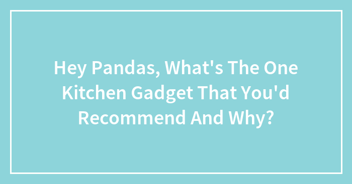 Hey Pandas, What’s The One Kitchen Gadget That You’d Recommend And Why? (Closed)