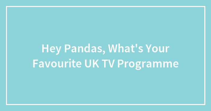 Hey Pandas, What’s Your Favourite UK TV Programme