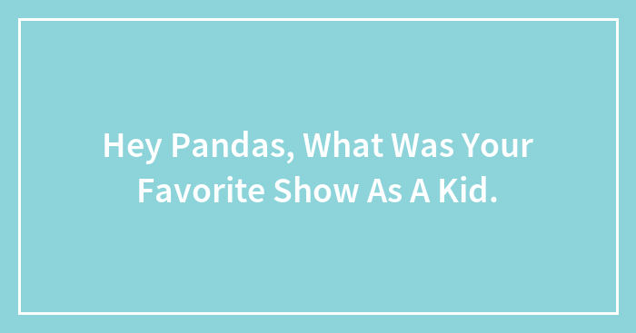 Hey Pandas, What Was Your Favorite Show As A Kid.