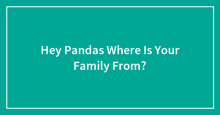 Hey Pandas Where Is Your Family From?