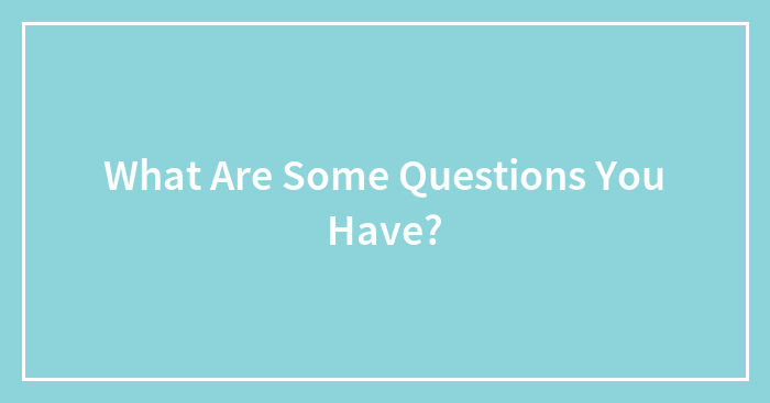 What Are Some Questions You Have?