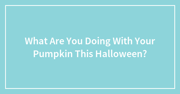 What Are You Doing With Your Pumpkin This Halloween?