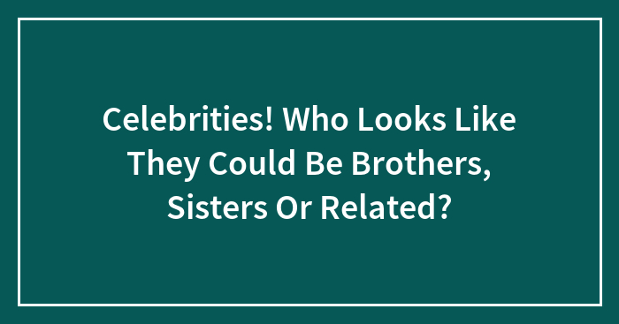 Celebrities! Who Looks Like They Could Be Brothers, Sisters Or Related?
