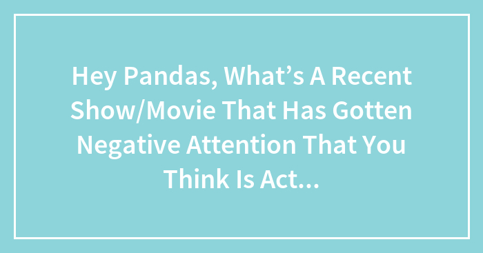 Hey Pandas, What’s A Recent Show/Movie That Has Gotten Negative Attention That You Think Is Actually Good?