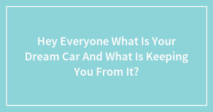 Hey Everyone What Is Your Dream Car And What Is Keeping You From It?