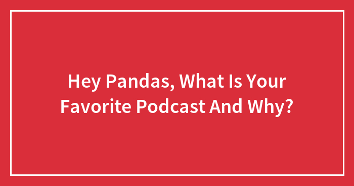 Hey Pandas, What Is Your Favorite Podcast And Why?