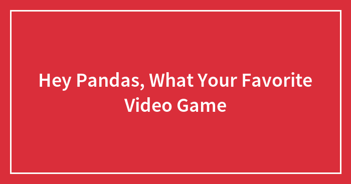 Hey Pandas, What Your Favorite Video Game