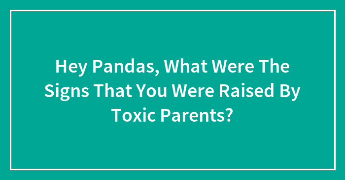 Hey Pandas, What Were The Signs That You Were Raised By Toxic Parents? (Closed)