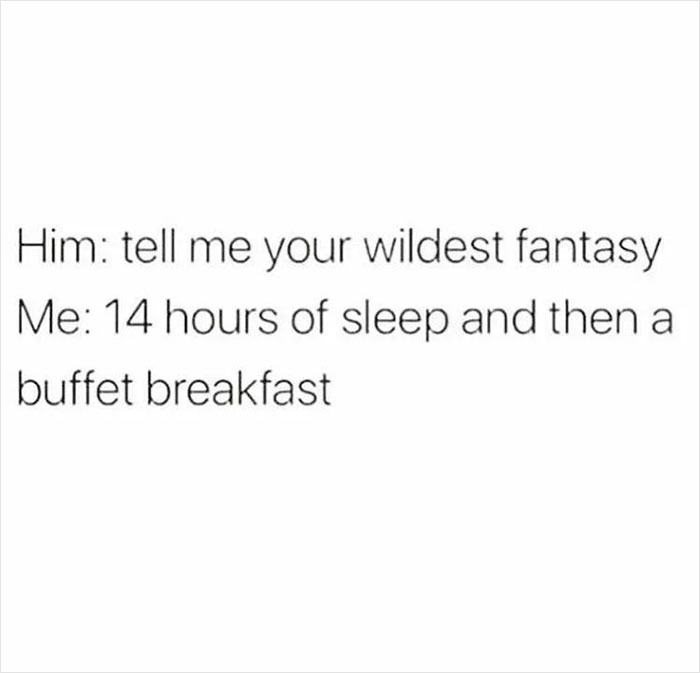 Text meme about being tired: "Him: tell me your wildest fantasy. Me: 14 hours of sleep and then a buffet breakfast."
