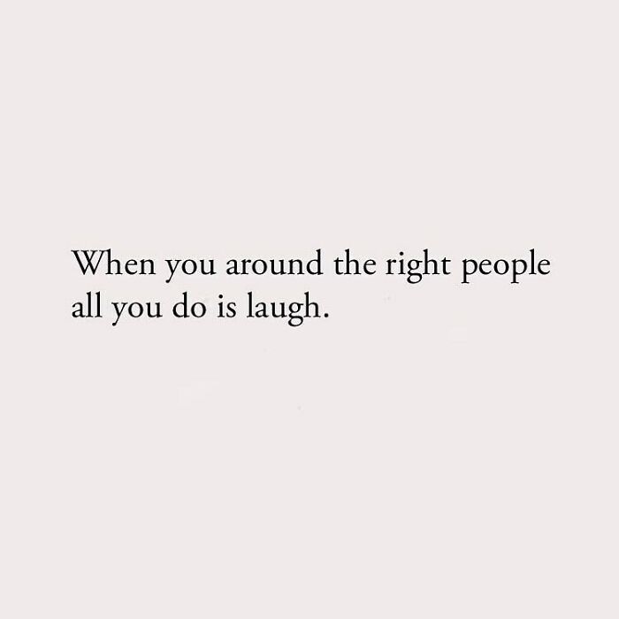 When you around the right people all you do is laugh.