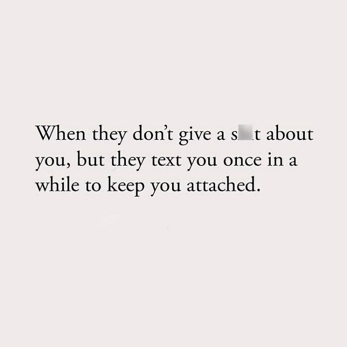 When they don't give a sh*t about you, but they text you once in a while to keep you attached.