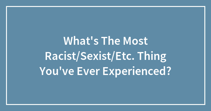 What’s The Most Racist/Sexist/Etc. Thing You’ve Ever Experienced?