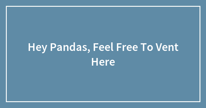 Hey Pandas, Feel Free To Vent Here