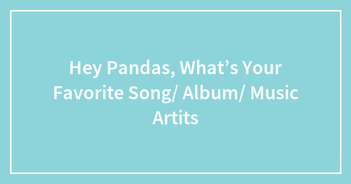 Hey Pandas, What’s Your Favorite Song/ Album/ Music Artits