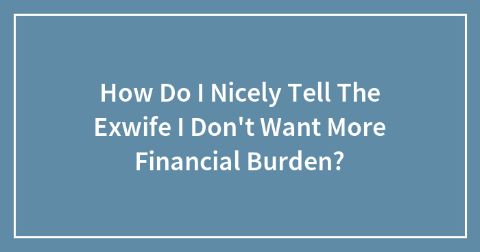 How Do I Nicely Tell The Exwife I Don’t Want More Financial Burden?