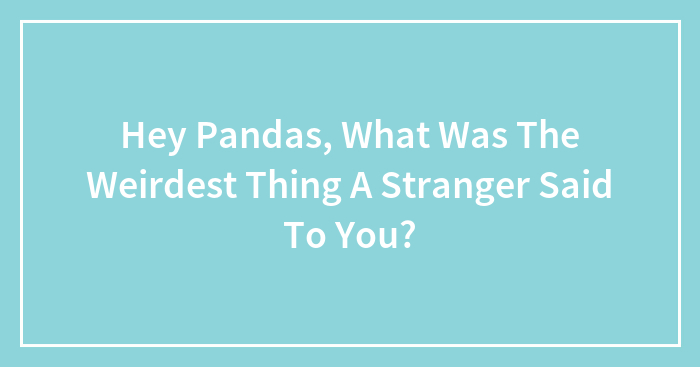 Hey Pandas, What Was The Weirdest Thing A Stranger Said To You? (Closed)