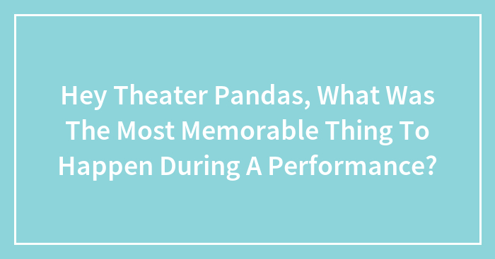 Hey Theater Pandas, What Was The Most Memorable Thing To Happen During A Performance? (Closed)