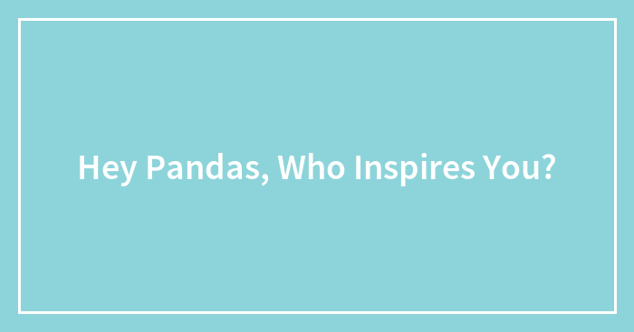 Hey Pandas, Who Inspires You?