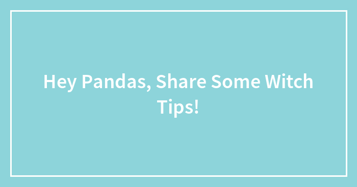 Hey Pandas, Share Some Witch Tips! (Closed)
