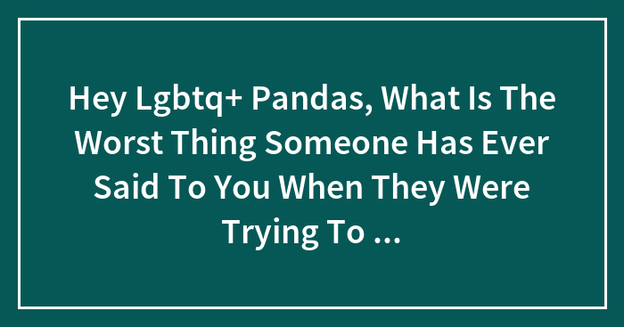 Hey Lgbtq+ Pandas, What Is The Worst Thing Someone Has Ever Said To You When They Were Trying To Be “Accepting”