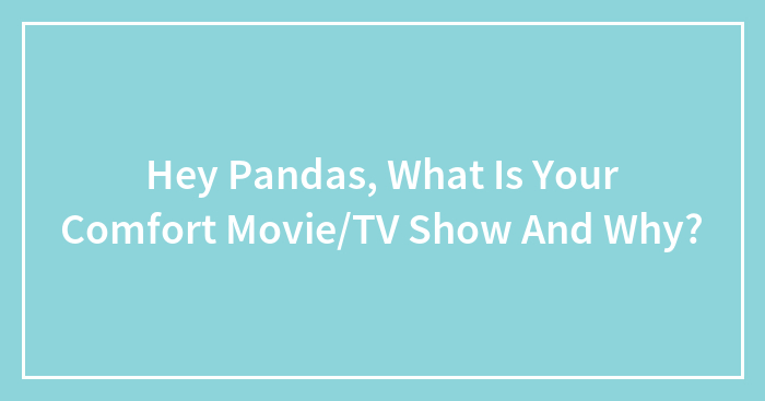 Hey Pandas, What Is Your Comfort Movie/TV Show And Why? (Closed)