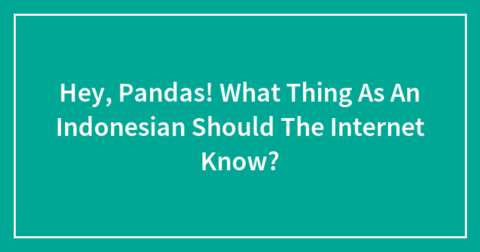 Hey, Pandas! What Thing As An Indonesian Should The Internet Know? (Closed)