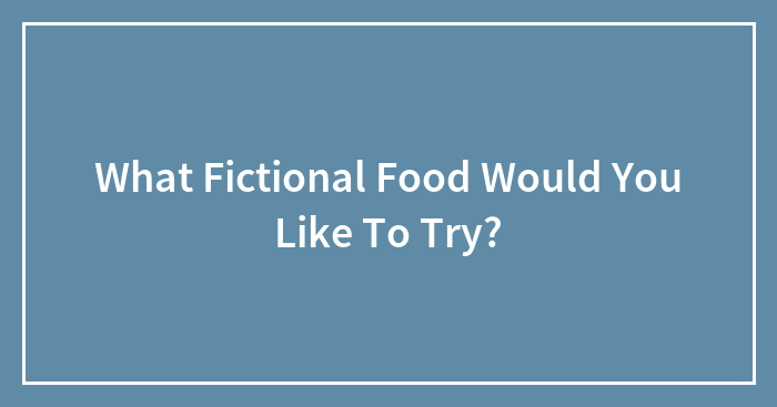 What Fictional Food Would You Like To Try?