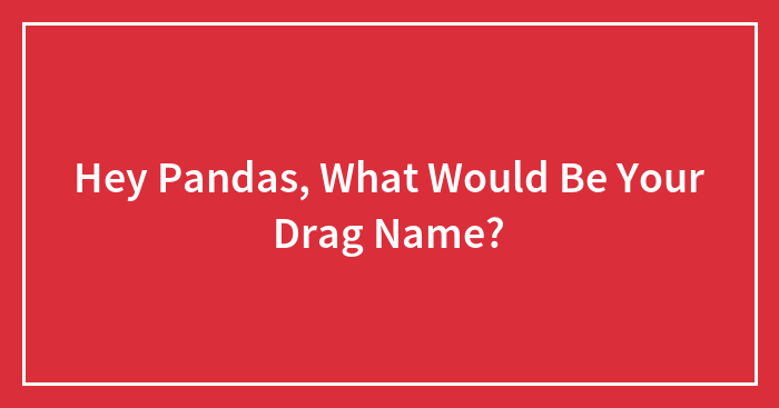 Hey Pandas, What Would Be Your Drag Name?