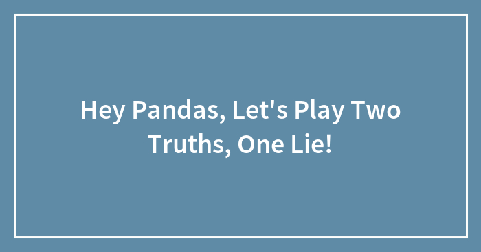 Hey Pandas, Let’s Play Two Truths, One Lie! (Closed)