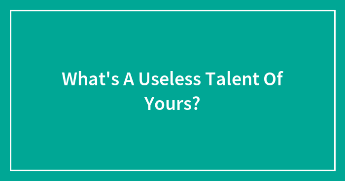 What’s A Useless Talent Of Yours?