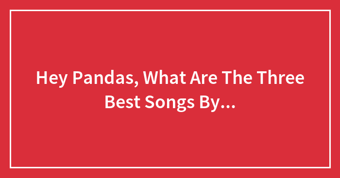 Hey Pandas, What Are The Three Best Songs By…
