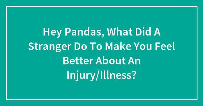 Hey Pandas, What Did A Stranger Do To Make You Feel Better About An Injury/Illness? (Closed)