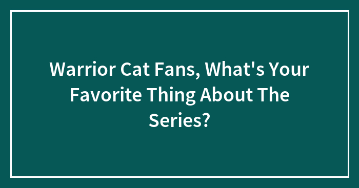 Warrior Cat Fans, What’s Your Favorite Thing About The Series?