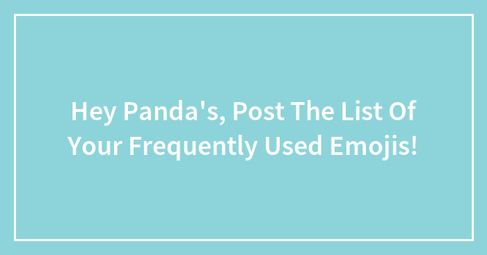 Hey Panda’s, Post The List Of Your Frequently Used Emojis!