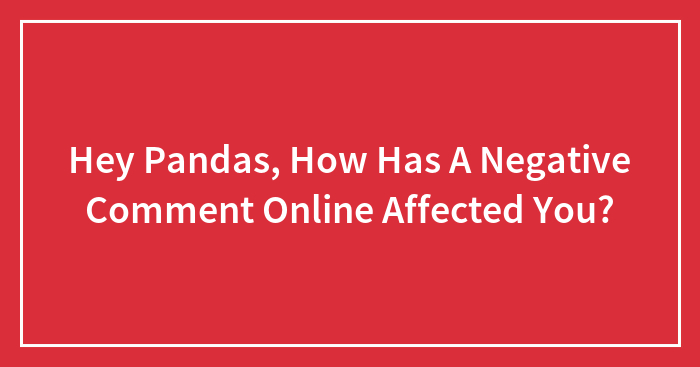 Hey Pandas, How Has A Negative Comment Online Affected You? (Closed)