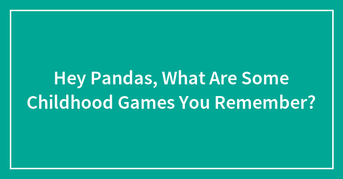 Hey Pandas, What Are Some Childhood Games You Remember?