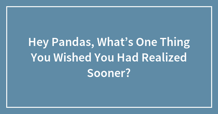 Hey Pandas, What’s One Thing You Wished You Had Realized Sooner? (Closed)