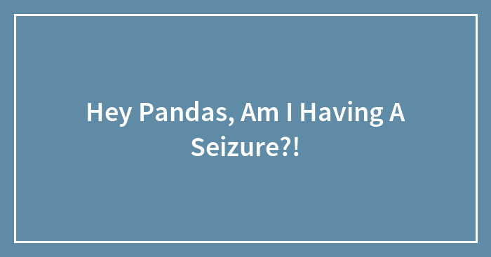 Hey Pandas, Am I Having A Seizure?!