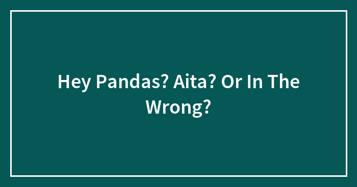 Hey Pandas? Aita? Or In The Wrong?