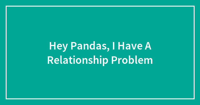 Hey Pandas, I Have A Relationship Problem