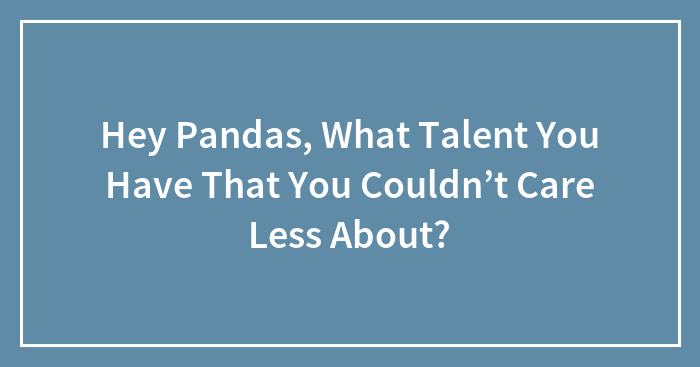 Hey Pandas, What Talent You Have That You Couldn’t Care Less About? (Closed)