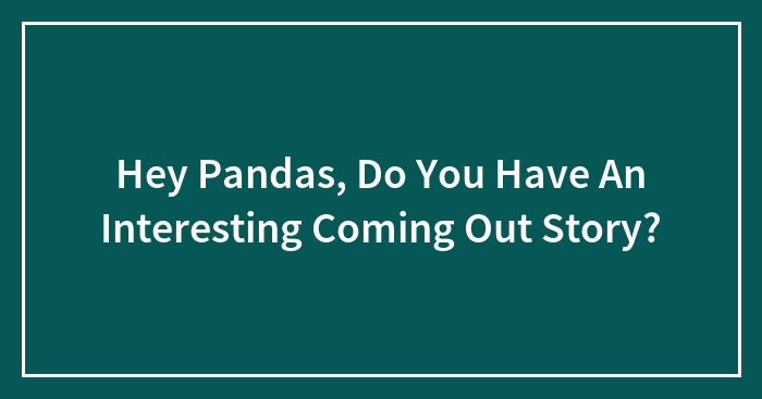 Hey Pandas, Do You Have An Interesting Coming Out Story? (Closed)